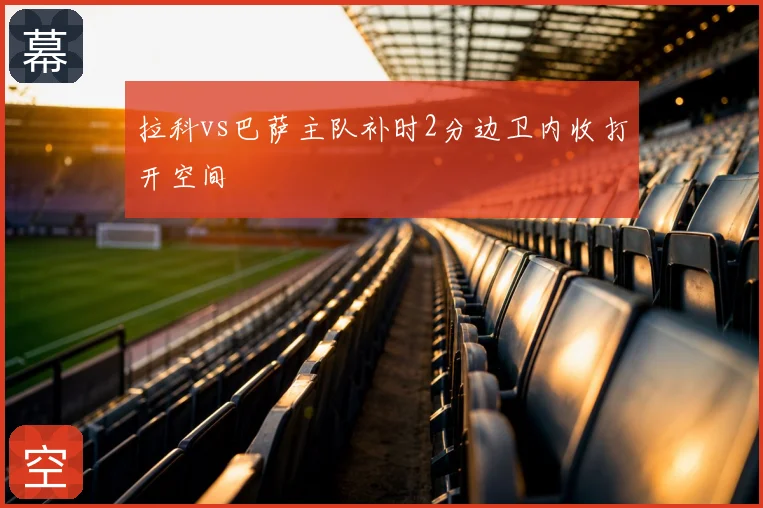 拉科vs巴萨主队补时2分边卫内收打开空间