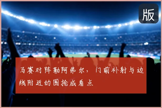 马赛对阵勒阿弗尔，门前补射与边线附近的围抢成看点
