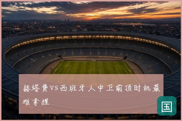 赫塔费vs西班牙人中卫前顶时机最难拿捏