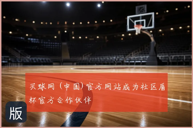 买球网 (中国)官方网站成为社区盾杯官方合作伙伴