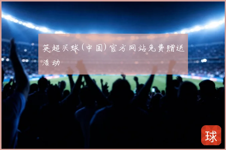 英超买球(中国)官方网站免费赠送活动