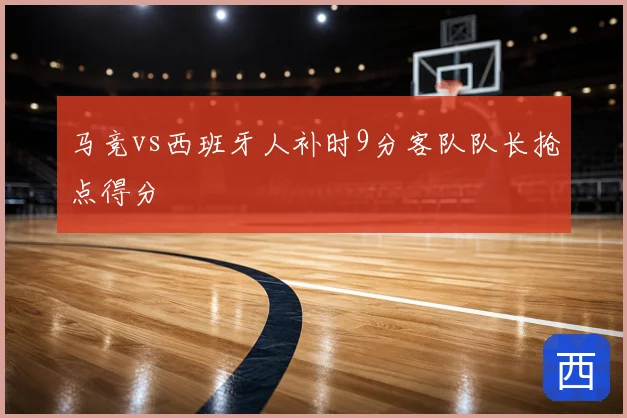 马竞vs西班牙人补时9分客队队长抢点得分